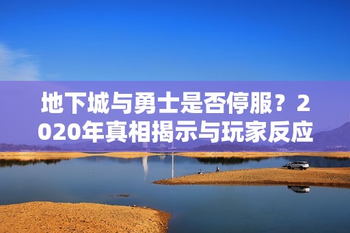 地下城与勇士是否停服？2020年真相揭示与玩家反应分析