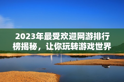 2023年最受欢迎网游排行榜揭秘，让你玩转游戏世界