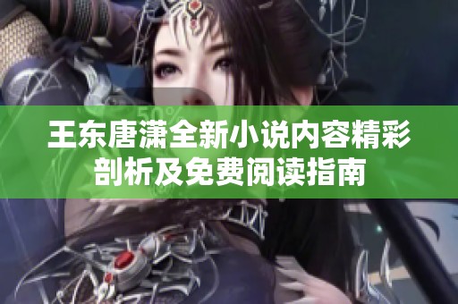 王东唐潇全新小说内容精彩剖析及免费阅读指南
