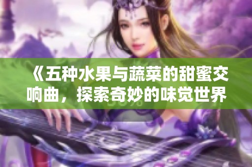 《五种水果与蔬菜的甜蜜交响曲，探索奇妙的味觉世界》