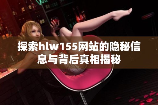 探索hlw155网站的隐秘信息与背后真相揭秘