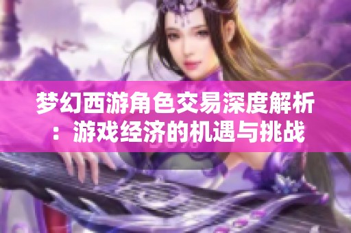 梦幻西游角色交易深度解析：游戏经济的机遇与挑战