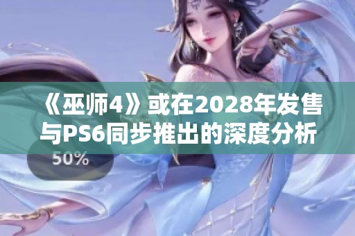 《巫师4》或在2028年发售与PS6同步推出的深度分析