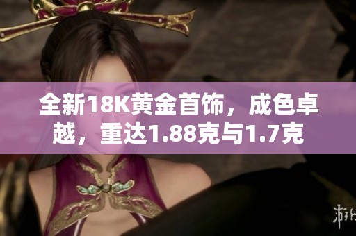 全新18K黄金首饰，成色卓越，重达1.88克与1.7克