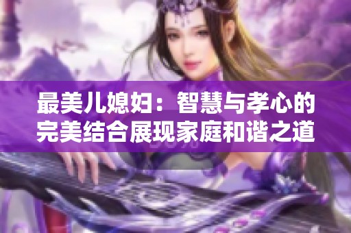 最美儿媳妇：智慧与孝心的完美结合展现家庭和谐之道