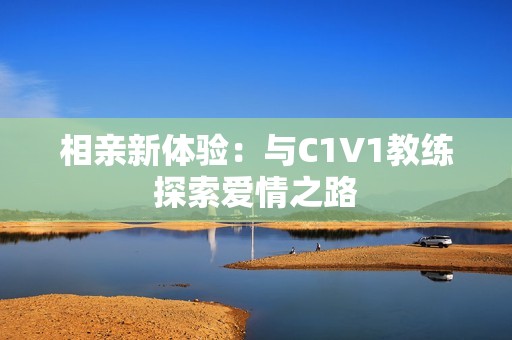 相亲新体验：与C1V1教练探索爱情之路