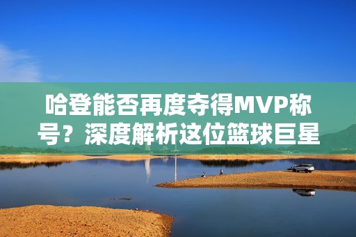 哈登能否再度夺得MVP称号？深度解析这位篮球巨星的辉煌历程