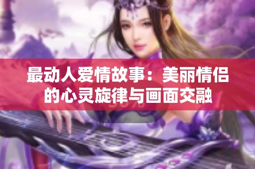 最动人爱情故事：美丽情侣的心灵旋律与画面交融