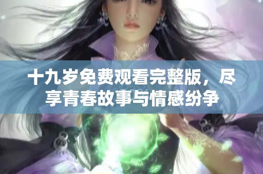 十九岁免费观看完整版，尽享青春故事与情感纷争