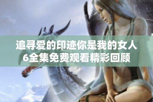 追寻爱的印迹你是我的女人6全集免费观看精彩回顾