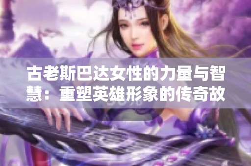古老斯巴达女性的力量与智慧：重塑英雄形象的传奇故事
