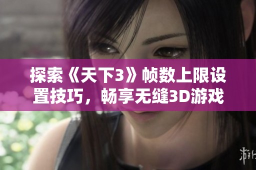 探索《天下3》帧数上限设置技巧，畅享无缝3D游戏体验
