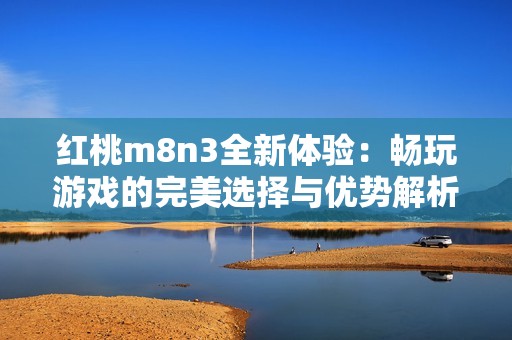 红桃m8n3全新体验：畅玩游戏的完美选择与优势解析