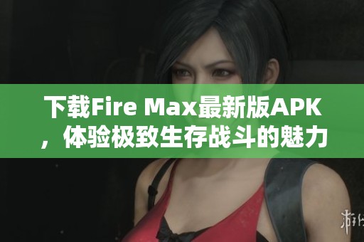 下载Fire Max最新版APK，体验极致生存战斗的魅力