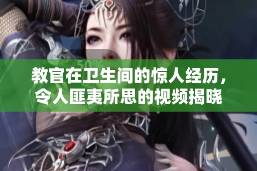 教官在卫生间的惊人经历，令人匪夷所思的视频揭晓