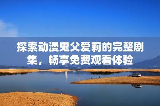 探索动漫鬼父爱莉的完整剧集，畅享免费观看体验