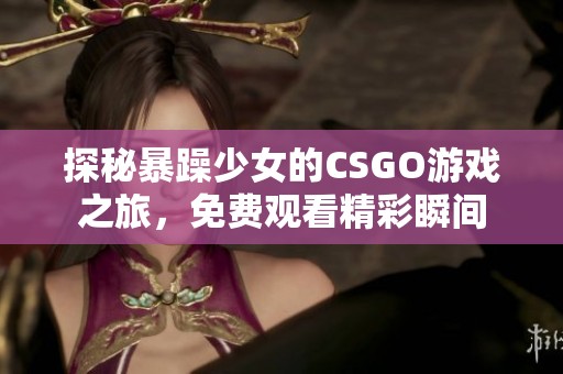 探秘暴躁少女的CSGO游戏之旅，免费观看精彩瞬间