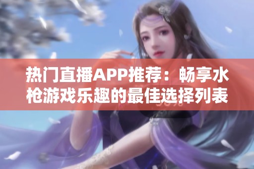 热门直播APP推荐：畅享水枪游戏乐趣的最佳选择列表