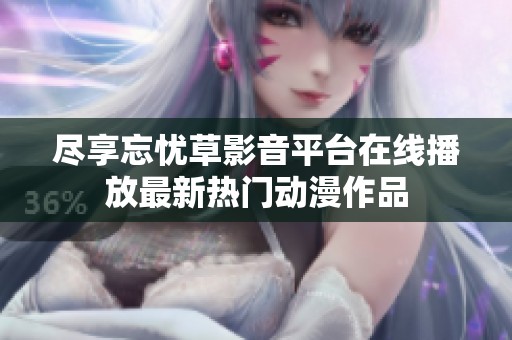 尽享忘忧草影音平台在线播放最新热门动漫作品