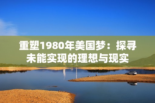 重塑1980年美国梦：探寻未能实现的理想与现实