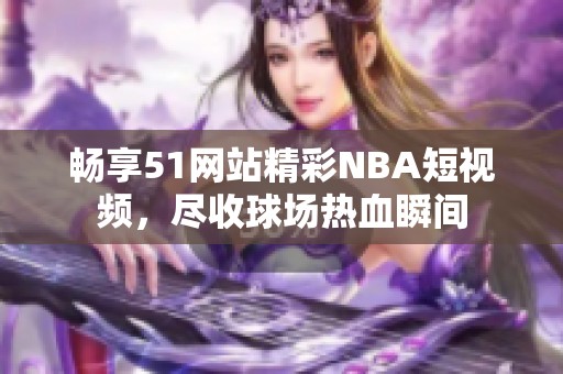 畅享51网站精彩NBA短视频，尽收球场热血瞬间