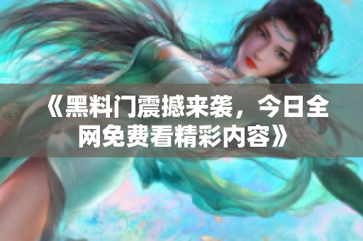 《黑料门震撼来袭，今日全网免费看精彩内容》
