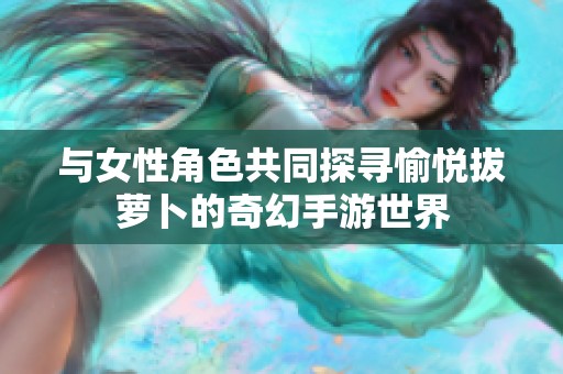 与女性角色共同探寻愉悦拔萝卜的奇幻手游世界