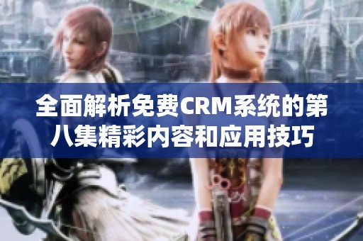 全面解析免费CRM系统的第八集精彩内容和应用技巧