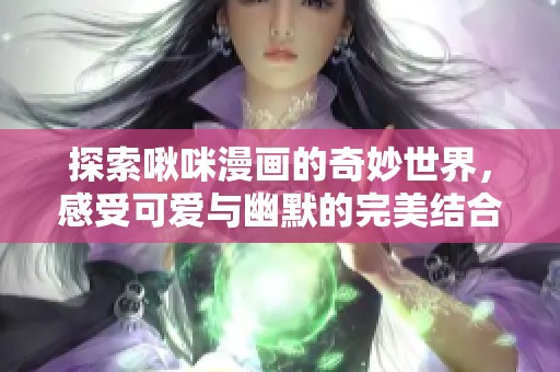 探索啾咪漫画的奇妙世界，感受可爱与幽默的完美结合