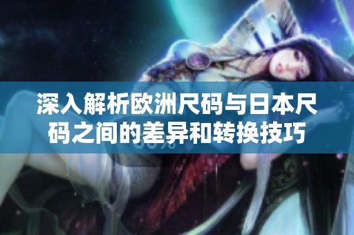 深入解析欧洲尺码与日本尺码之间的差异和转换技巧