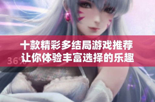 十款精彩多结局游戏推荐 让你体验丰富选择的乐趣