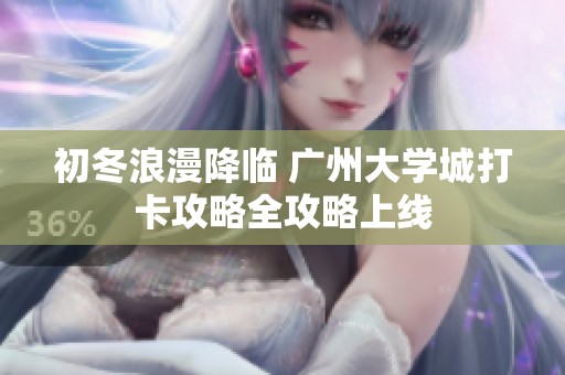 初冬浪漫降临 广州大学城打卡攻略全攻略上线