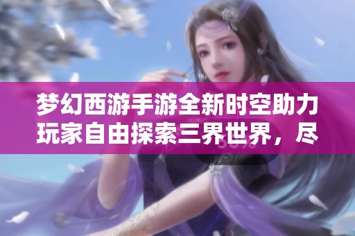 梦幻西游手游全新时空助力玩家自由探索三界世界，尽享畅快升级体验