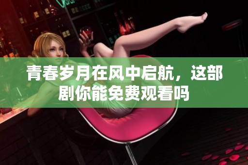 青春岁月在风中启航，这部剧你能免费观看吗