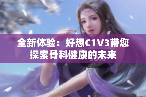 全新体验：好想C1V3带您探索骨科健康的未来