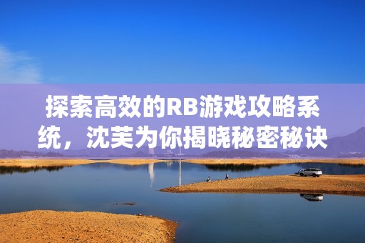 探索高效的RB游戏攻略系统，沈芙为你揭晓秘密秘诀