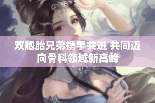 双胞胎兄弟携手共进 共同迈向骨科领域新高峰