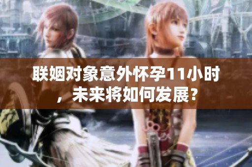联姻对象意外怀孕11小时，未来将如何发展？