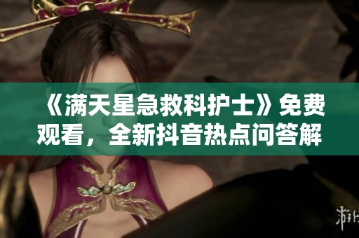 《满天星急救科护士》免费观看，全新抖音热点问答解析