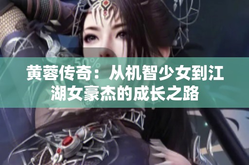 黄蓉传奇：从机智少女到江湖女豪杰的成长之路
