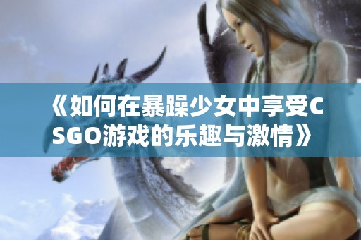 《如何在暴躁少女中享受CSGO游戏的乐趣与激情》