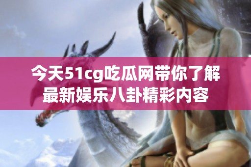 今天51cg吃瓜网带你了解最新娱乐八卦精彩内容