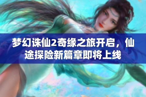 梦幻诛仙2奇缘之旅开启，仙途探险新篇章即将上线