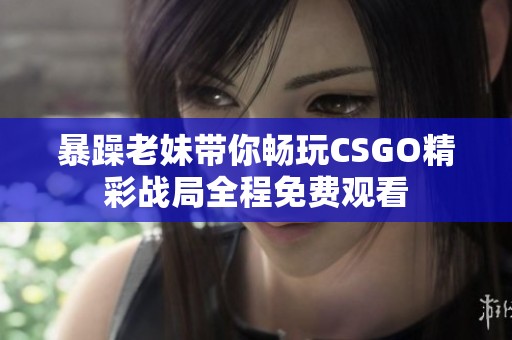 暴躁老妹带你畅玩CSGO精彩战局全程免费观看