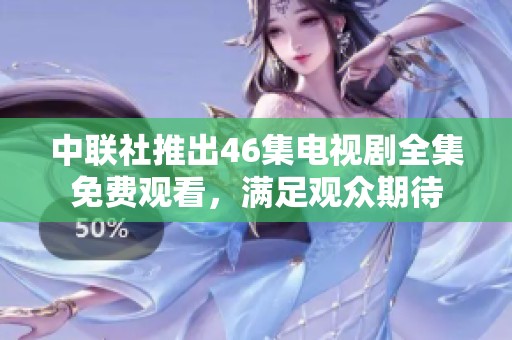 中联社推出46集电视剧全集免费观看，满足观众期待