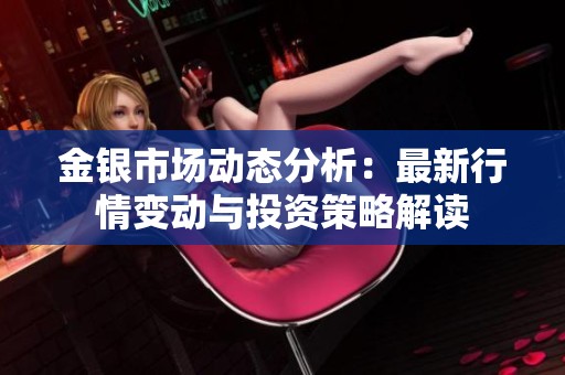 金银市场动态分析：最新行情变动与投资策略解读