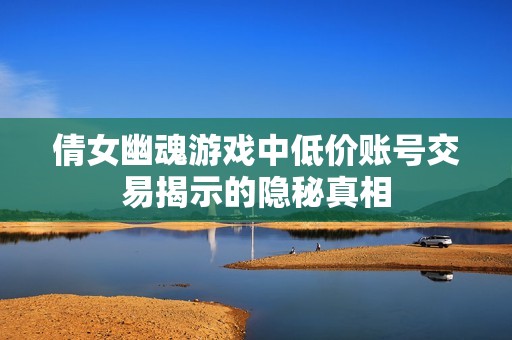 倩女幽魂游戏中低价账号交易揭示的隐秘真相