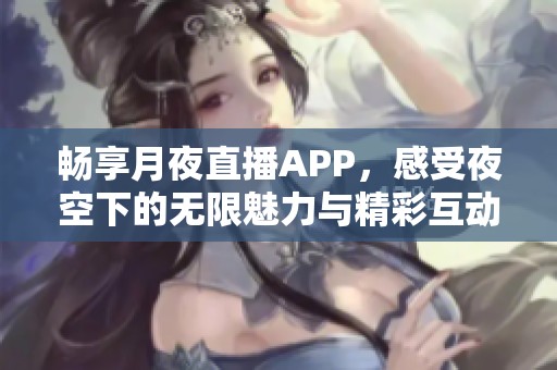 畅享月夜直播APP，感受夜空下的无限魅力与精彩互动