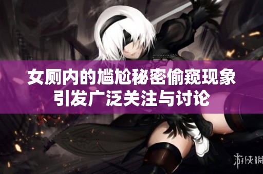 女厕内的尴尬秘密偷窥现象引发广泛关注与讨论