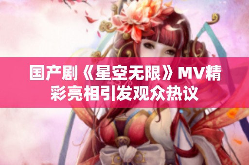 国产剧《星空无限》MV精彩亮相引发观众热议